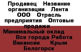 Продавец › Название организации ­ Лента, ООО › Отрасль предприятия ­ Оптовые продажи › Минимальный оклад ­ 20 000 - Все города Работа » Вакансии   . Крым,Белогорск